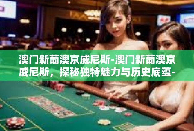 澳门新葡澳京威尼斯-澳门新葡澳京威尼斯，探秘独特魅力与历史底蕴-澳门新葡澳京威尼斯