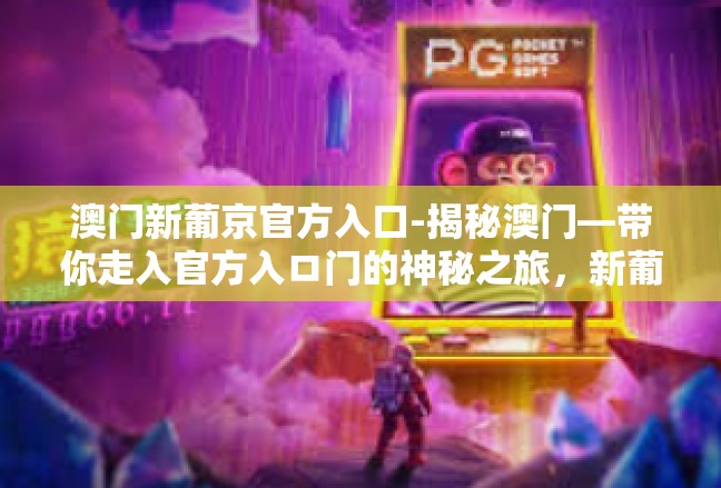澳门新葡京官方入口-揭秘澳门—带你走入官方入ロ门的神秘之旅，新葡京风采解读-澳门新葡京官方入口