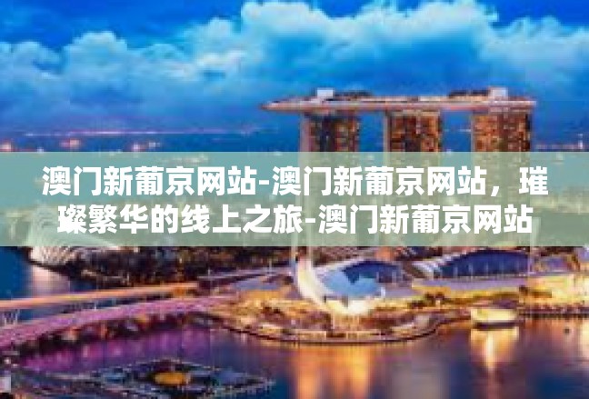 澳门新葡京网站-澳门新葡京网站，璀璨繁华的线上之旅-澳门新葡京网站