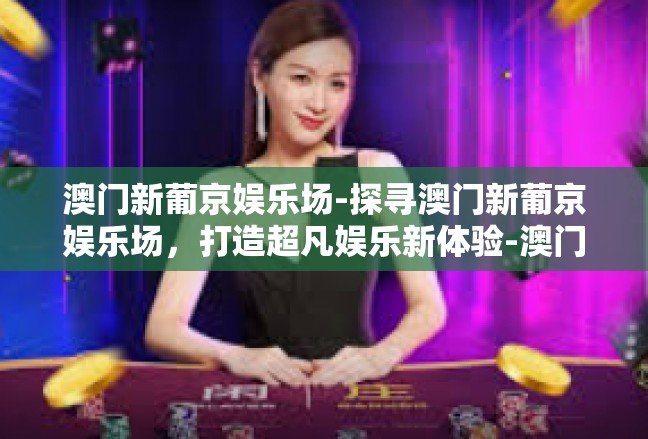 澳门新葡京娱乐场-探寻澳门新葡京娱乐场，打造超凡娱乐新体验-澳门新葡京娱乐场