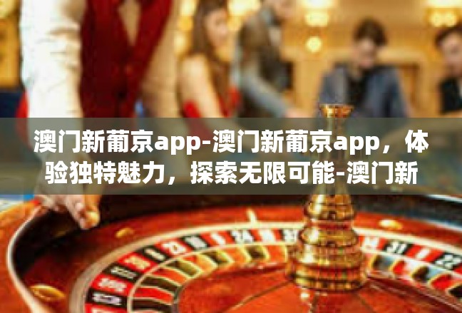 澳门新葡京app-澳门新葡京app，体验独特魅力，探索无限可能-澳门新葡京app
