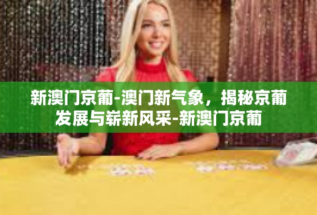 新澳门京葡-澳门新气象，揭秘京葡发展与崭新风采-新澳门京葡