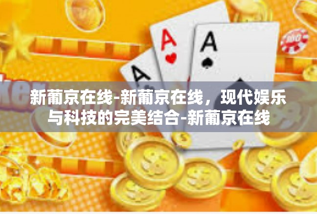 新葡京在线-新葡京在线，现代娱乐与科技的完美结合-新葡京在线