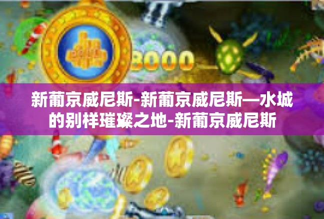 新葡京威尼斯-新葡京威尼斯—水城的别样璀璨之地-新葡京威尼斯