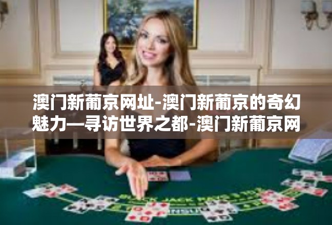 澳门新葡京网址-澳门新葡京的奇幻魅力—寻访世界之都-澳门新葡京网址
