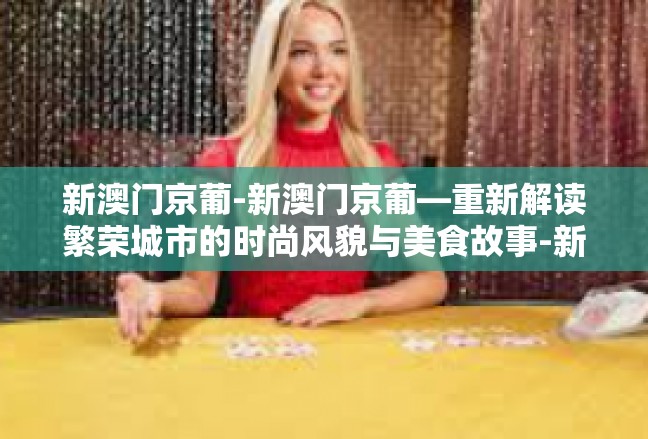 新澳门京葡-新澳门京葡—重新解读繁荣城市的时尚风貌与美食故事-新澳门京葡
