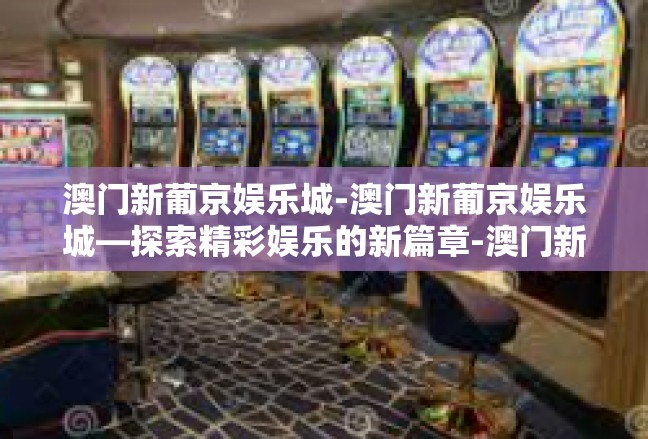 澳门新葡京娱乐城-澳门新葡京娱乐城—探索精彩娱乐的新篇章-澳门新葡京娱乐城