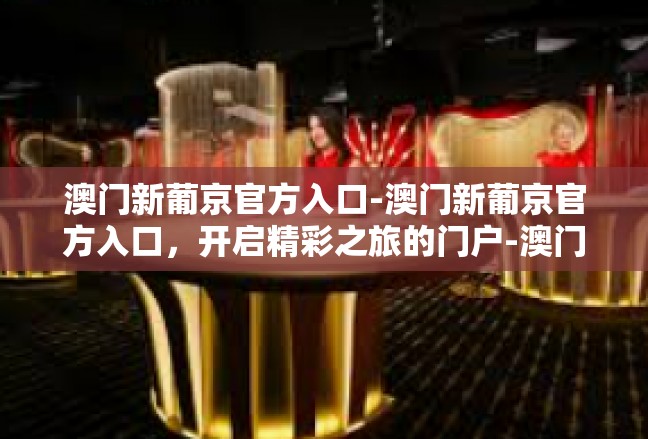 澳门新葡京官方入口-澳门新葡京官方入口，开启精彩之旅的门户-澳门新葡京官方入口